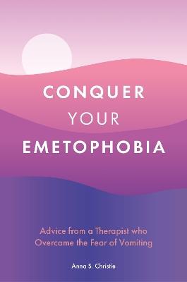 Conquer Your Emetophobia: Advice from a Therapist who Overcame the Fear of Vomiting - Anna S. Christie - cover