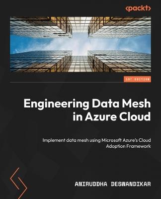 Engineering Data Mesh in Azure Cloud: Implement data mesh using Microsoft Azure's Cloud Adoption Framework - Aniruddha Deswandikar - cover