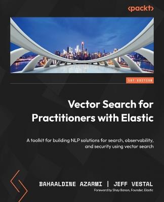 Vector Search for Practitioners with Elastic: A toolkit for building NLP solutions for search, observability, and security using vector search - Bahaaldine Azarmi,Jeff Vestal - cover