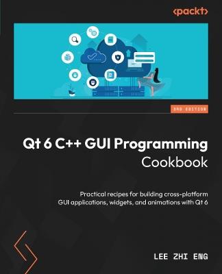 QT6 C++ GUI Programming Cookbook: Practical recipes for building cross-platform GUI applications, widgets, and animations with Qt6 - Lee Zhi Eng - cover