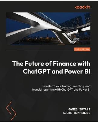 The Future of Finance with ChatGPT and Power BI: Transform your trading, investing, and financial reporting with ChatGPT and Power BI - James Bryant,Aloke Mukherjee - cover