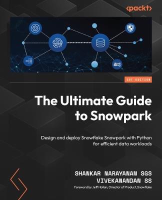 The Ultimate Guide to Snowpark: Design and deploy Snowpark with Python for efficient data workloads - Shankar Narayanan SGS,Vivekanandan SS - cover
