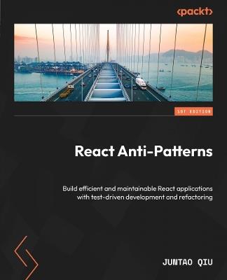 React Anti-Patterns: Build efficient and maintainable React applications with test-driven development and refactoring - Juntao Qiu - cover
