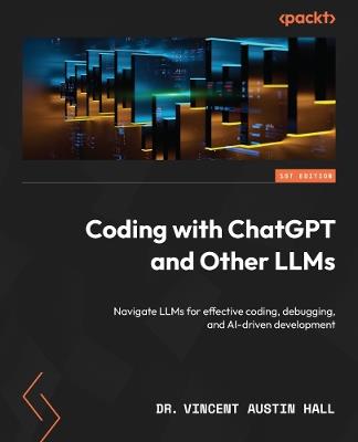 Coding with ChatGPT and Other LLMs: Navigate LLMs for effective coding, debugging, and AI-driven development - Dr. Vincent Austin Hall - cover