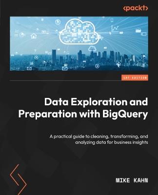Data Exploration and Preparation with BigQuery: A practical guide to cleaning, transforming, and analyzing data for business insights - Mike Kahn - cover