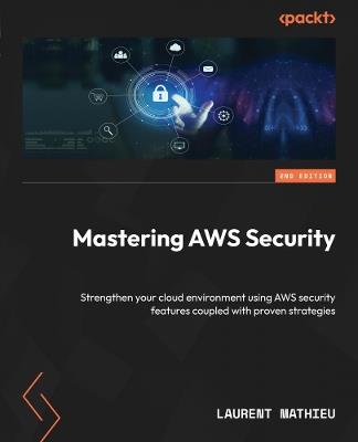Mastering AWS Security: Strengthen your cloud environment using AWS security features coupled with proven strategies - Laurent Mathieu - cover