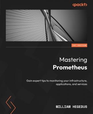 Mastering Prometheus: Gain expert tips to monitoring your infrastructure, applications, and services - William Hegedus - cover