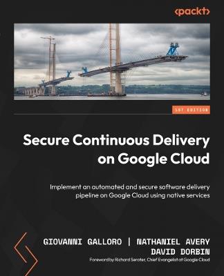 Secure Continuous Delivery on Google Cloud: Implement an automated and secure software delivery pipeline on Google Cloud using native services - Giovanni Galloro,Nathaniel Avery,David Dorbin - cover