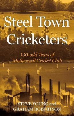 Steel Town Cricketers: 150-odd Years of Motherwell Cricket Club - Steve Young,Graham Robertson - cover