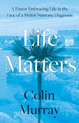 Life Matters: A Pastor Embracing Life in the Face of a Motor Neurone Diagnosis - Colin Murray - cover