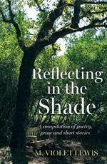 Reflecting in the Shade: A compilation of poetry, prose and short stories