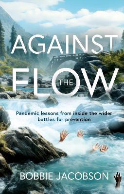 Against the Flow: Pandemic lessons from inside the wider battles for prevention - Bobbie Jacobson - cover