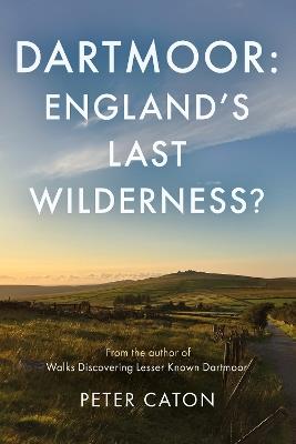 Dartmoor: England's Last Wilderness? - Peter Caton - cover