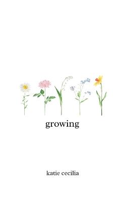 Growing: a poetry collection - Katie Cecilia - cover