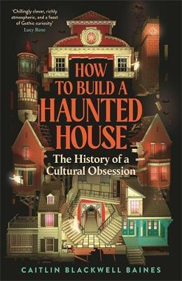 How to Build a Haunted House: The History of a Cultural Obsession - Caitlin Blackwell Baines - cover