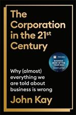 The Corporation in the Twenty-First Century: Why (almost) everything we are told about business is wrong