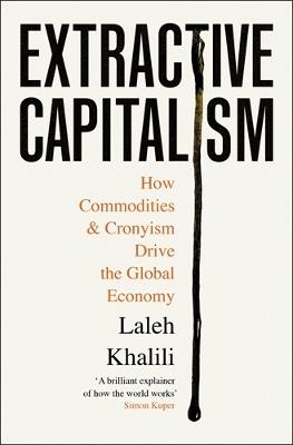 Extractive Capitalism: How Commodities and Cronyism Drive the Global Economy - Laleh Khalili - cover