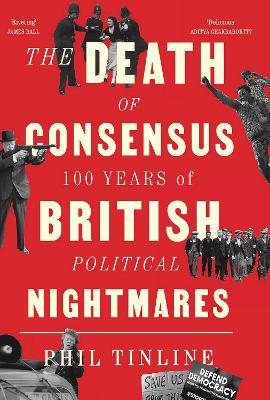 The Death of Consensus: 100 Years of British Political Nightmares - Phil Tinline - cover