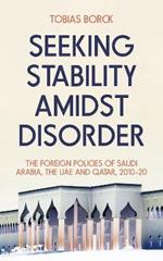 Seeking Stability Amidst Disorder: The Foreign Policies of Saudi Arabia, the UAE and Qatar, 2010–20