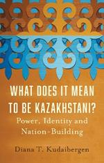 What Does It Mean to Be Kazakhstani?: Power, Identity and Nation-Building