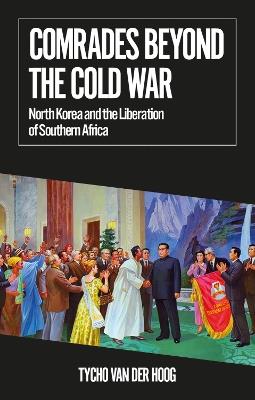 Comrades Beyond the Cold War: North Korea and the Liberation of Southern Africa - Tycho van der Hoog - cover
