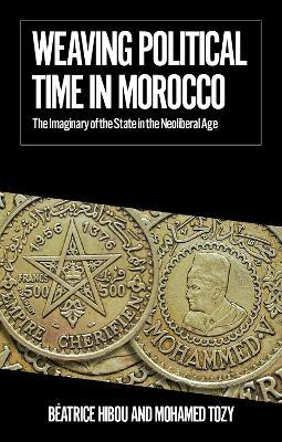 Weaving Political Time in Morocco: The Imaginary of the State in the Neoliberal Age - Béatrice Hibou,Mohamed Tozy - cover