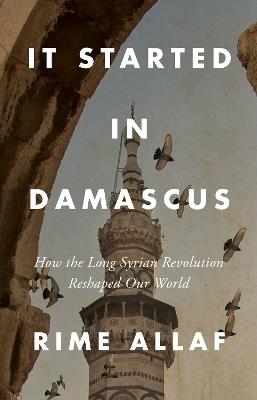 It Started in Damascus: How the Long Syrian Revolution Reshaped Our World - Rime Allaf - cover
