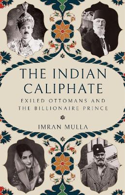 The Indian Caliphate: Exiled Ottomans and the Billionaire Prince - Imran Mulla - cover