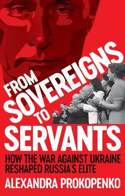 From Sovereigns to Servants: How the War Against Ukraine Reshaped Russia’s Elite - Alexandra Prokopenko - cover