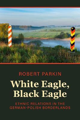 White Eagle, Black Eagle: Ethnic Relations in the German-Polish Borderlands - Robert Parkin - cover
