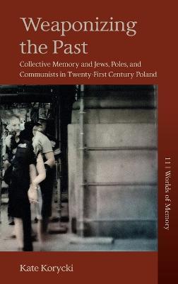 Weaponizing the Past: Collective Memory and Jews, Poles, and Communists in Twenty-First Century Poland - Kate Korycki - cover