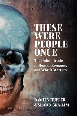 These Were People Once: The Online Trade in Human Remains and Why It Matters - Damien Huffer,Shawn Graham - cover