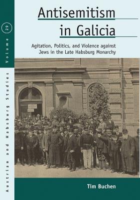 Antisemitism in Galicia: Agitation, Politics, and Violence against Jews in the Late Habsburg Monarchy - Tim Buchen - cover