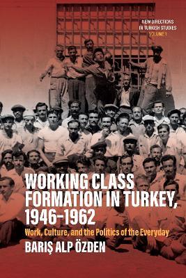 Working Class Formation in Turkey, 1946-1962: Work, Culture, and the Politics of the Everyday - Baris Alp Özden - cover