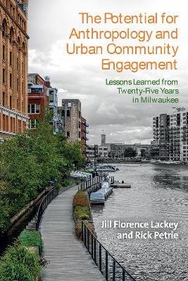 The Potential for Anthropology and Urban Community Engagement: Lessons Learned from Twenty-Five Years in Milwaukee - Jill Florence Lackey,Rick Petrie - cover