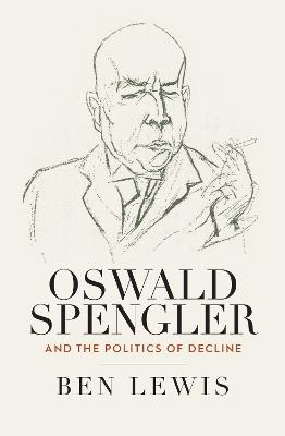 Oswald Spengler and the Politics of Decline - Ben Lewis - cover