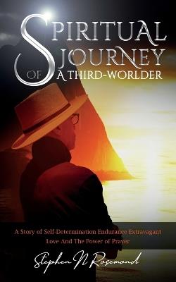 SPIRITUAL JOURNEY of A THIRD-WORLDER: A Story of Self-Determination - Endurance - Extravagant Love and the Power of Prayer - Stephen N Rosemond - cover