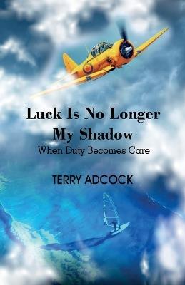 Luck Is No Longer My Shadow: When Life Must Change From One of Duty to a Duty of Care - Terry Adcock - cover