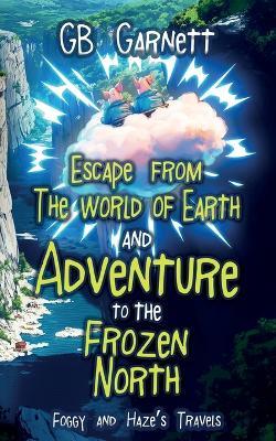 Escape from the World of Earth and Adventure to the Frozen North: Foggy and Haze's Travels - G B Garnett - cover