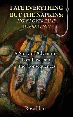 I Ate Everything But the Napkins: A Story of Adventure, Lost Love, and the Consequences - Rose Hurst - cover