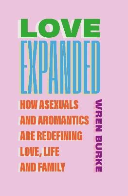 Love Expanded: How asexuals and aromantics are redefining love, life and family - Wren Burke - cover