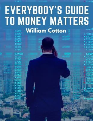 Everybody's Guide to Money Matters: A Description of The Various Investments Chiefly Dealt in on The Stock Exchange - William Cotton - cover