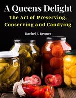 A Queens Delight: The Art of Preserving, Conserving and Candying