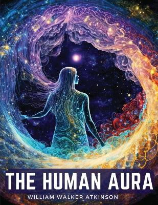 The Human Aura: Astral Colors and Thought Forms - William Walker Atkinson - cover