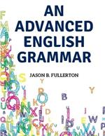 An Advanced English Grammar: Syntactical Observations, Orthographical Exercises, Lessons on Parsing
