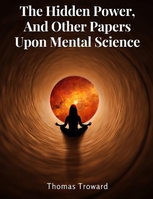 The Hidden Power, And Other Papers Upon Mental Science - Thomas Troward - cover