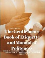 The Gentlemen's Book of Etiquette and Manual of Politeness - Being a Complete Guide for a Gentleman's Conduct in all his Relations Towards Society