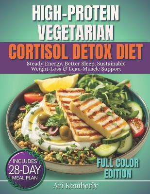 High-Protein Vegetarian Cortisol detox diet: A 28-Day Meal Plan with 75+ Quick & Easy Plant-Based Recipes & Grocery Lists for Steady Energy, Better Sleep, Sustainable Weight-Loss & Lean-Muscle Support - Ari Kemberly - cover