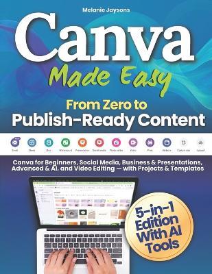 Canva Made Easy - From Zero to Publish-Ready Content: Canva for Beginners, Social Media, Business & Presentations, Advanced & AI, and Video Editing - with Projects & Templates - Melanie Jaysons - cover