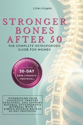 Stronger Bones After 50: The Complete Osteoporosis Guide for Women. Understand Your Diagnosis, Prevent Fractures, and Support Natural Osteoporosis Reversal with a Simple, Science-Backed 30-Day Protocol - Lillian Angelin - cover